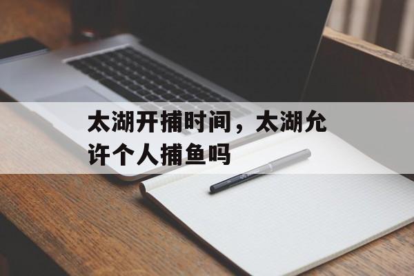太湖开捕时间，太湖允许个人捕鱼吗-第1张图片-