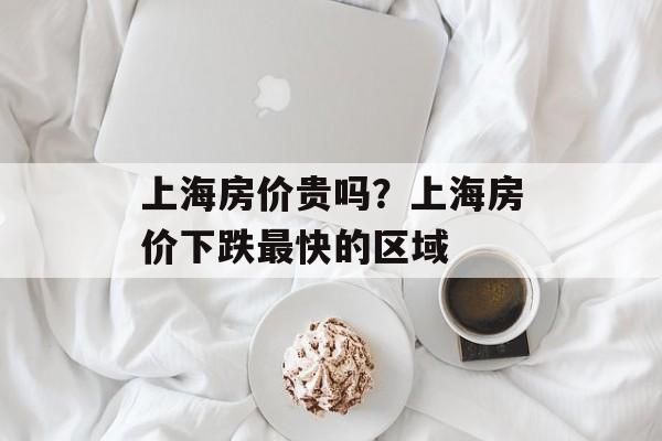 上海房价贵吗？上海房价下跌最快的区域-第1张图片-