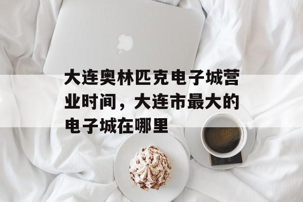 大连奥林匹克电子城营业时间，大连市最大的电子城在哪里-第1张图片-