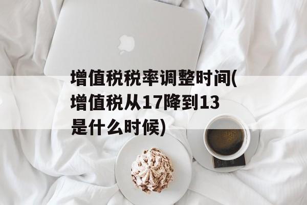 增值税税率调整时间(增值税从17降到13是什么时候)-第1张图片-