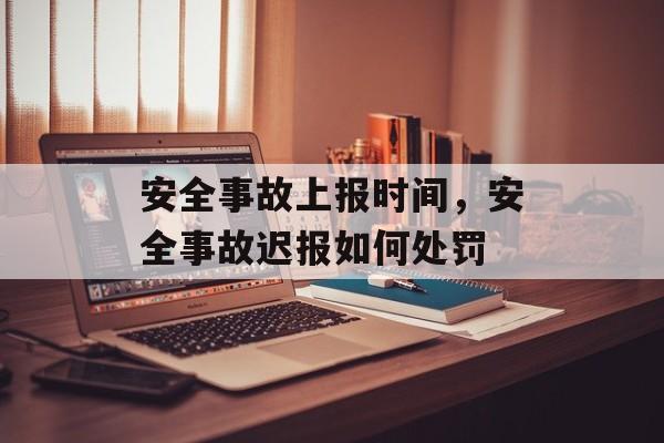 安全事故上报时间，安全事故迟报如何处罚-第1张图片-