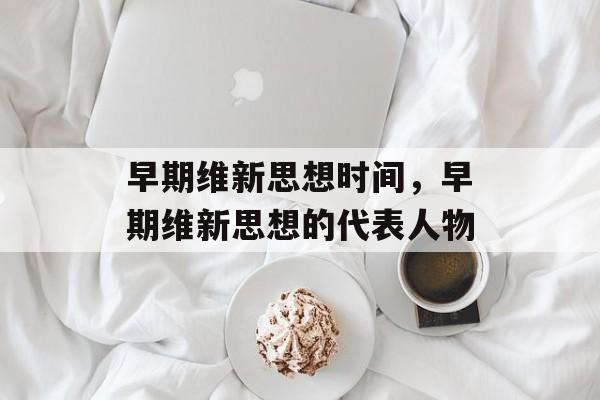早期维新思想时间，早期维新思想的代表人物-第1张图片-