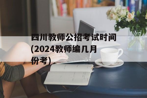 四川教师公招考试时间(2024教师编几月份考)-第1张图片-