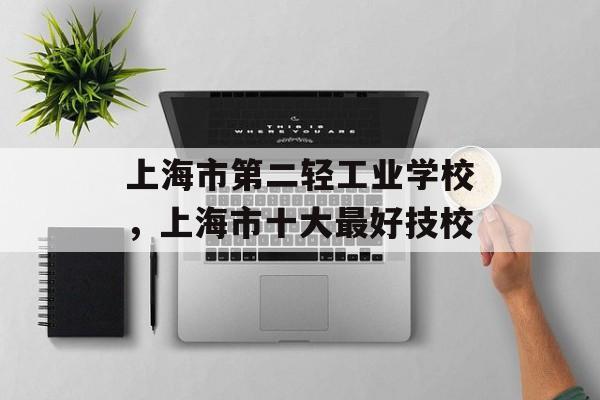 上海市第二轻工业学校，上海市十大最好技校-第1张图片-