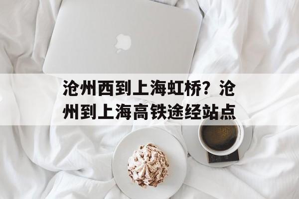 沧州西到上海虹桥？沧州到上海高铁途经站点-第1张图片-