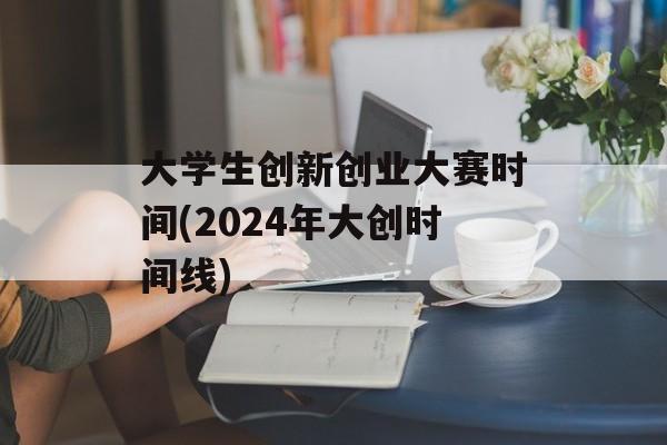 大学生创新创业大赛时间(2024年大创时间线)-第1张图片-