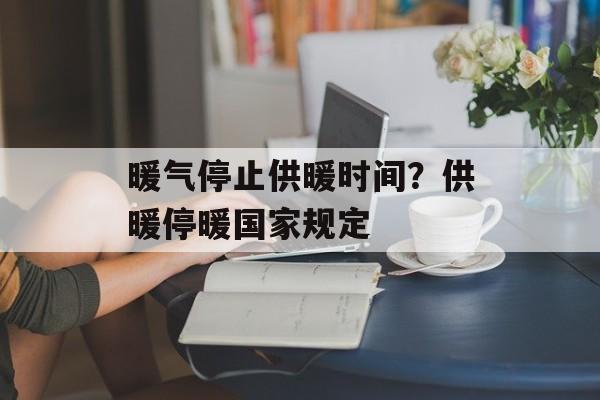 暖气停止供暖时间？供暖停暖国家规定-第1张图片-