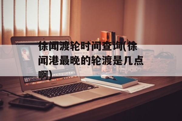 徐闻渡轮时间查询(徐闻港最晚的轮渡是几点啊)-第1张图片-