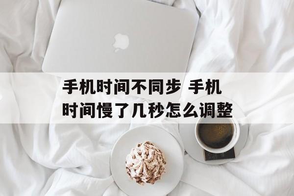 手机时间不同步 手机时间慢了几秒怎么调整-第1张图片-