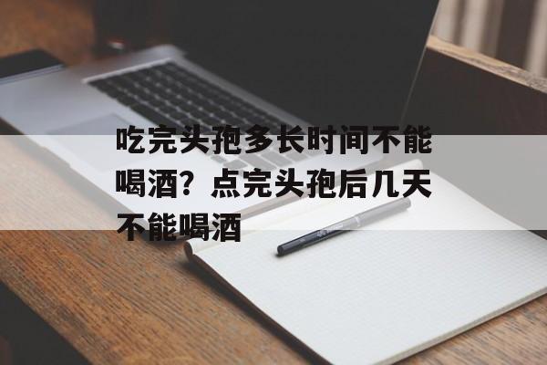 吃完头孢多长时间不能喝酒？点完头孢后几天不能喝酒-第1张图片-