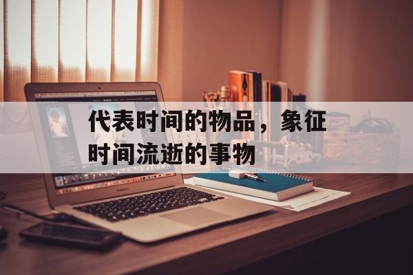 代表时间的物品，象征时间流逝的事物-第1张图片-