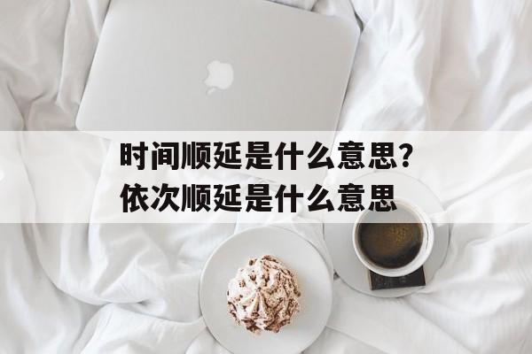 时间顺延是什么意思？依次顺延是什么意思-第1张图片-