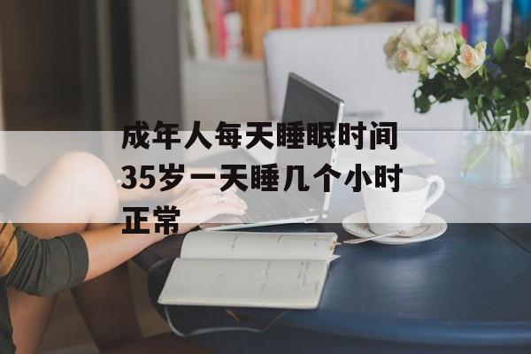 成年人每天睡眠时间 35岁一天睡几个小时正常-第1张图片-