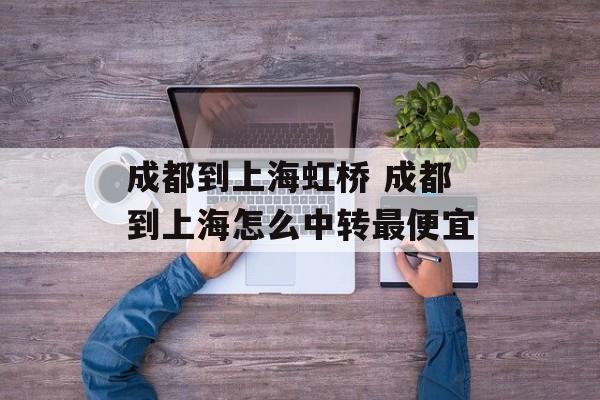 成都到上海虹桥 成都到上海怎么中转最便宜-第1张图片-