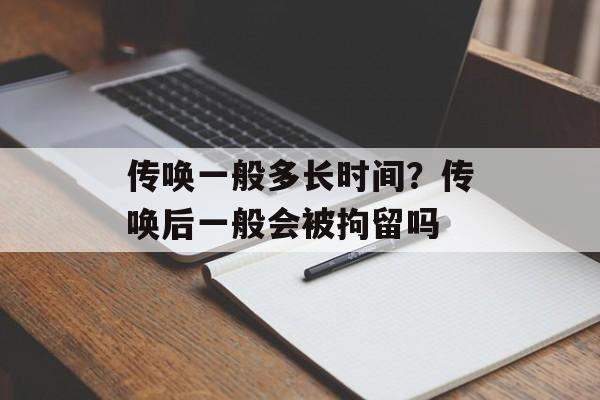传唤一般多长时间？传唤后一般会被拘留吗-第1张图片-