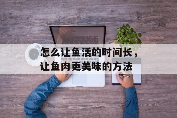 怎么让鱼活的时间长，让鱼肉更美味的方法-第1张图片-