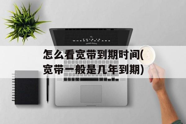 怎么看宽带到期时间(宽带一般是几年到期)-第1张图片-