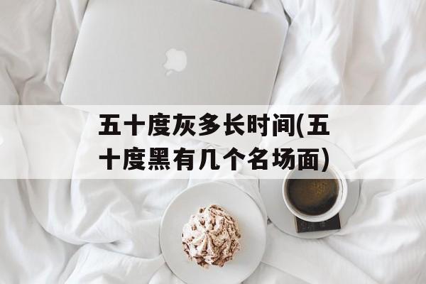 五十度灰多长时间(五十度黑有几个名场面)-第1张图片-