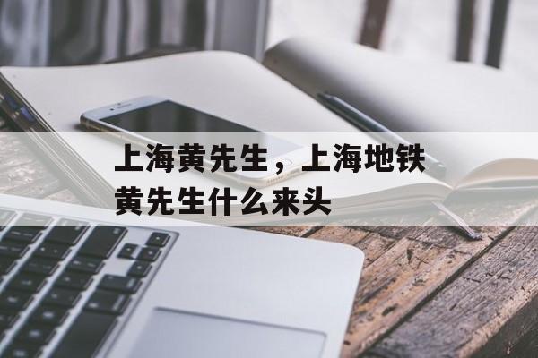 上海黄先生，上海地铁黄先生什么来头-第1张图片-