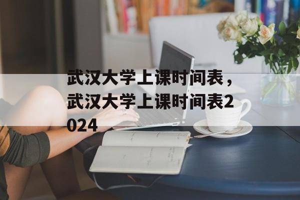 武汉大学上课时间表，武汉大学上课时间表2024-第1张图片-