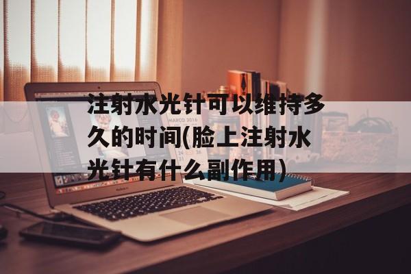 注射水光针可以维持多久的时间(脸上注射水光针有什么副作用)-第1张图片-