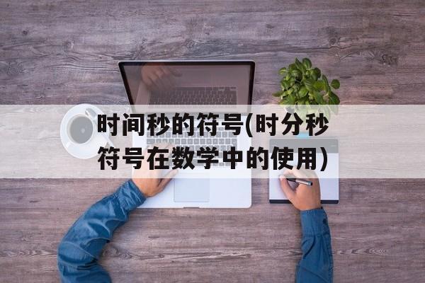 时间秒的符号(时分秒符号在数学中的使用)-第1张图片-