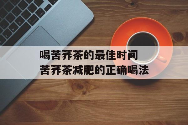 喝苦荞茶的最佳时间 苦荞茶减肥的正确喝法-第1张图片-