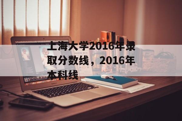 上海大学2016年录取分数线，2016年本科线-第1张图片-