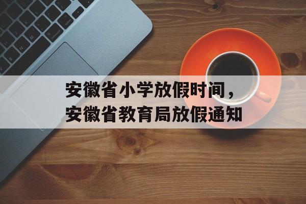 安徽省小学放假时间，安徽省教育局放假通知-第1张图片-