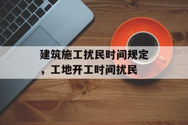 建筑施工扰民时间规定，工地开工时间扰民-第1张图片-