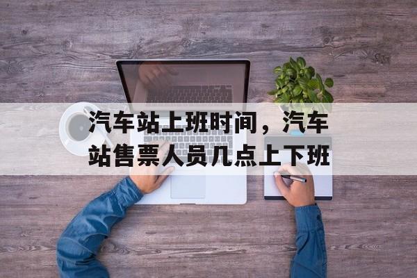 汽车站上班时间，汽车站售票人员几点上下班-第1张图片-