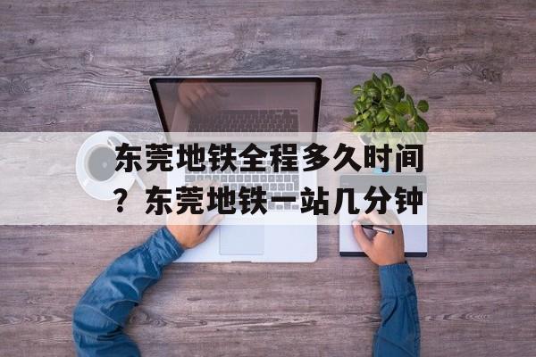 东莞地铁全程多久时间？东莞地铁一站几分钟-第1张图片-