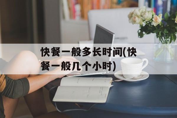 快餐一般多长时间(快餐一般几个小时)-第1张图片-