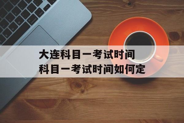 大连科目一考试时间 科目一考试时间如何定-第1张图片-