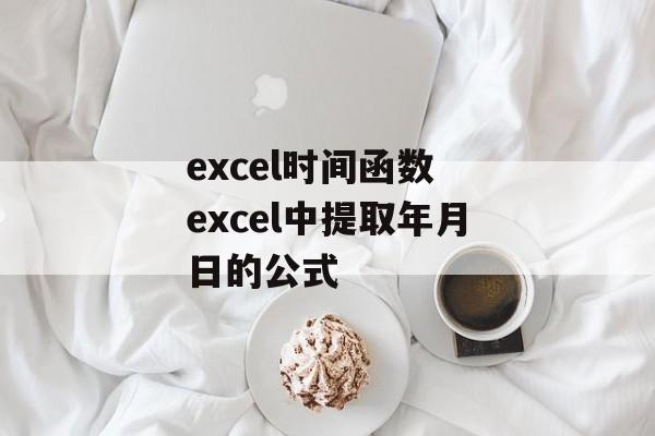 excel时间函数 excel中提取年月日的公式-第1张图片-