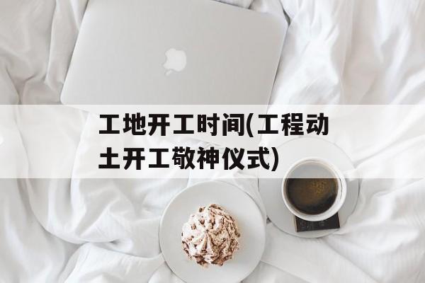 工地开工时间(工程动土开工敬神仪式)-第1张图片-