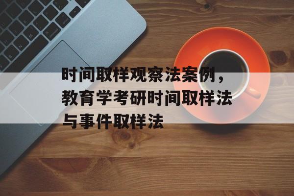 时间取样观察法案例，教育学考研时间取样法与事件取样法-第1张图片-