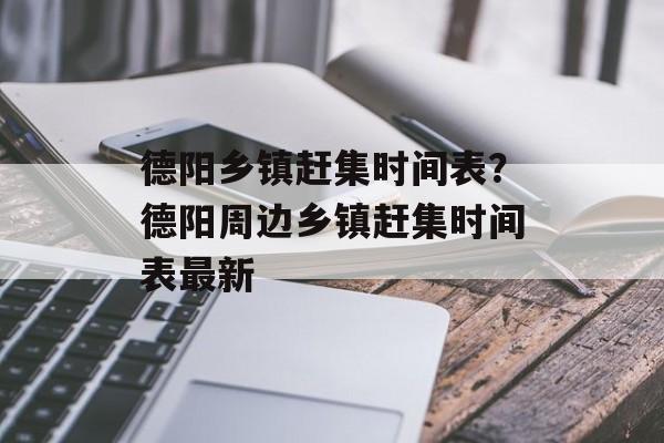 德阳乡镇赶集时间表？德阳周边乡镇赶集时间表最新-第1张图片-