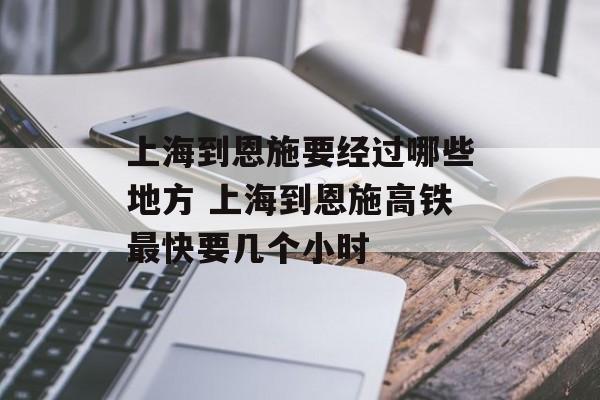 上海到恩施要经过哪些地方 上海到恩施高铁最快要几个小时-第1张图片-