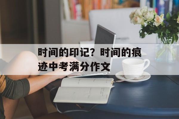时间的印记？时间的痕迹中考满分作文-第1张图片-