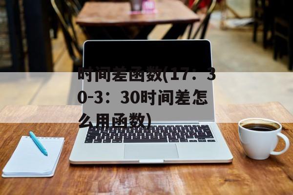 时间差函数(17：30-3：30时间差怎么用函数)-第1张图片-