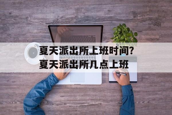 夏天派出所上班时间？夏天派出所几点上班-第1张图片-