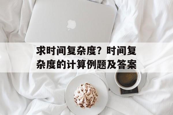 求时间复杂度？时间复杂度的计算例题及答案-第1张图片-