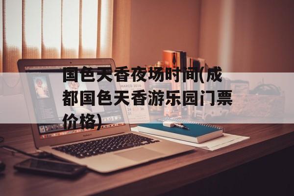 国色天香夜场时间(成都国色天香游乐园门票价格)-第1张图片-