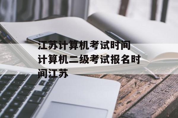 江苏计算机考试时间 计算机二级考试报名时间江苏-第1张图片-