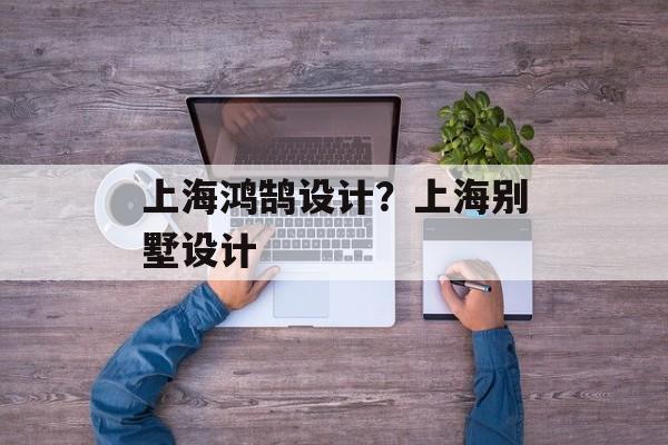 上海鸿鹄设计？上海别墅设计-第1张图片-