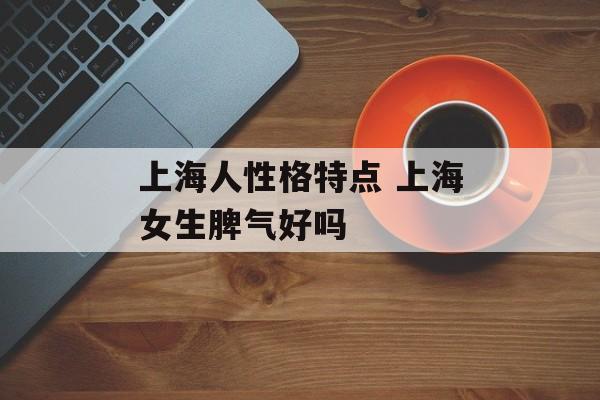 上海人性格特点 上海女生脾气好吗-第1张图片-
