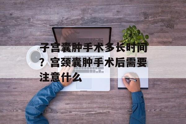 子宫囊肿手术多长时间？宫颈囊肿手术后需要注意什么-第1张图片-