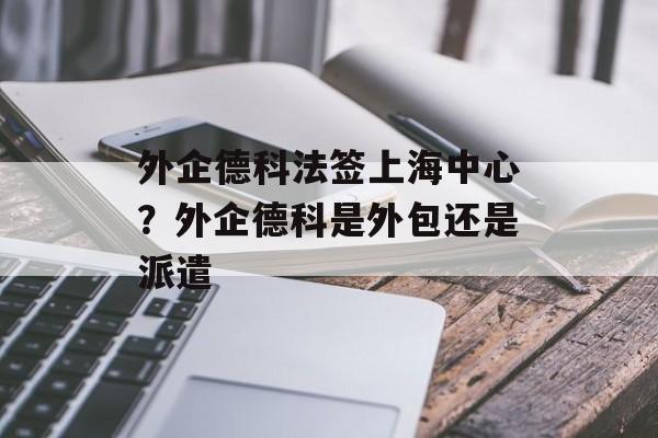 外企德科法签上海中心？外企德科是外包还是派遣-第1张图片-