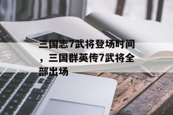 三国志7武将登场时间，三国群英传7武将全部出场-第1张图片-
